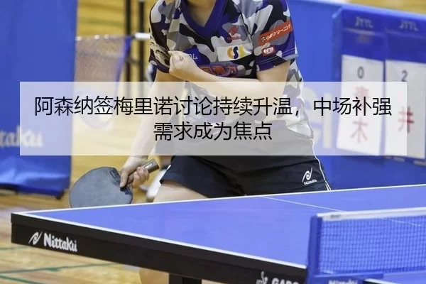 阿森纳签梅里诺讨论持续升温，中场补强需求成为焦点